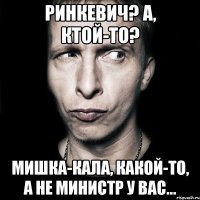 Ринкевич? А, ктой-то? Мишка-кала, какой-то, а не министр у Вас...