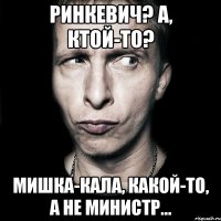 Ринкевич? А, ктой-то? Мишка-кала, какой-то, а не министр...