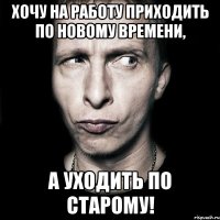 хочу на работу приходить по новому времени, а уходить по старому!