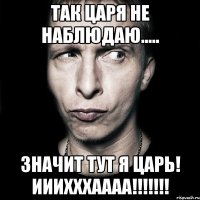 ТАк царя не наблюдаю..... Значит тут я царь! ииихххаааа!!!!!!!