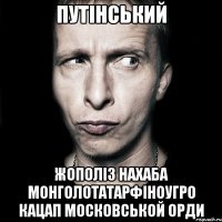 Путінський Жополіз нахаба монголотатарфіноугро Кацап Московськой орди