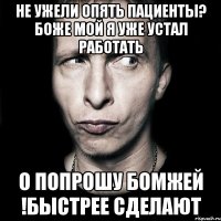 Не ужели опять пациенты? Боже мой я уже устал работать О попрошу бомжей !быстрее сделают