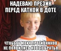 Надеваю презик перед каткой в доте чтобы у моих противников не появились новые братья