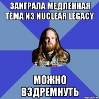 Заиграла медленная тема из Nuclear Legacy Можно вздремнуть