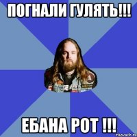 Погнали гулять!!! Ебана рот !!!