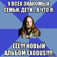 У всех знакомых семьи, дети... А что я: ЁЁЁ!!! НОВЫЙ АЛЬБОМ EXODUS!!!!