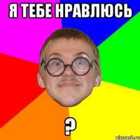 я тебе нравлюсь ?