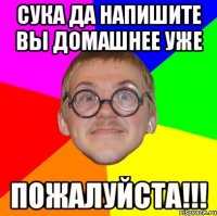 Сука да напишите вы домашнее уже пожалуйста!!!