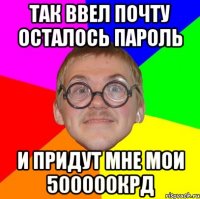 так ввел почту осталось пароль и придут мне мои 500000крд