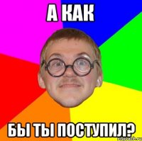 А как Бы ты поступил?