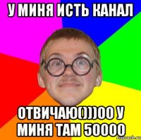 у миня исть канал отвичаю()))00 у миня там 50000