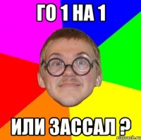 го 1 на 1 или зассал ?