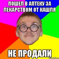 Пошел в аптеку за лекарством от кашля не продали