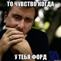 То чувство когда у тебя ФОРД