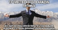 То чувство когда в каждуб пятницу все идут на учёбу или на пары, а у тебя каждую неделю в этот день дополнительный выходной.