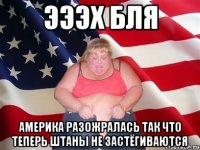 эээх Бля Америка разожралась так что теперь штаны не застёгиваются