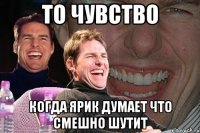 то чувство когда ярик думает что смешно шутит