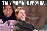 Ты у мамы дурочка 