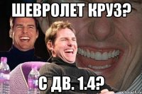 Шевролет Круз? с дв. 1.4?