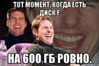 Тот момент, когда есть Диск F на 600 гб ровно.