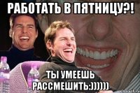 Работать в пятницу?! Ты умеешь рассмешить:))))))