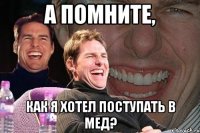 А помните, как я хотел поступать в мед?