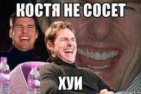 КОСТЯ НЕ СОСЕТ ХУИ