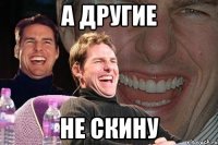 А другие Не скину