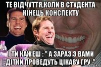 те відчуття,коли в студента кінець конспекту і ти кажеш : " А зараз з вами дітки проведуть цікаву гру.."