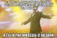 то чувство, когда узнаешь, что куча россиян предпочитает отмечать новый год в казани а ты и так живешь в казани