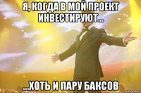 я, когда в мой проект инвестируют... ...хоть и пару баксов