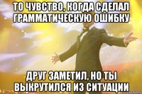 То чувство, когда сделал грамматическую ошибку Друг заметил, но ты выкрутился из ситуации