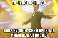 то чувство когда Ваня Кульчитский проходя мимо,не дал пизды