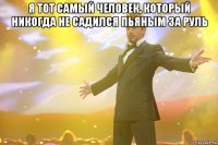 Я ТОТ САМЫЙ ЧЕЛОВЕК, КОТОРЫЙ НИКОГДА НЕ САДИЛСЯ ПЬЯНЫМ ЗА РУЛЬ 