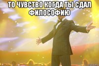 то чувство когда ты сдал философию 