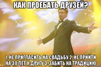 Как проебать друзей? 1. Не пригласить на свадьбу 2. Не прийти на 30 лет к другу 3. Забить на традицию