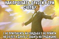 Как проебать друзей в три счета? 1. Не пригласить на свадьбу 2. Не прийти на 30 лет к другу 3. Забить на традицию