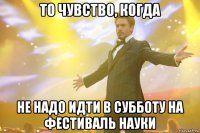 то чувство, когда не надо идти в субботу на фестиваль науки