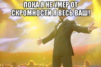 Пока я не умер от скромности я весь ваш! 