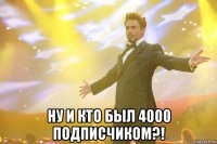  Ну и кто был 4000 подписчиком?!