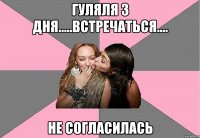 ГУЛЯЛЯ 3 ДНЯ.....ВСТРЕЧАТЬСЯ.... НЕ СОГЛАСИЛАСЬ