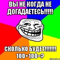 вы не когда не догадаетесь!!!!! сколько будет!!!!!!! 100+100=?