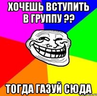 хочешь вступить в группу ?? тогда газуй сюда