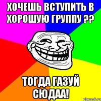 хочешь вступить в хорошую группу ?? тогда газуй сюдаа!