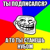 Ты подписался? А то ты станешь нубом