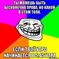 Ты можешь быть бесконечна права, но какой в этом толк, если твоё утро начинается в 5.45 утра