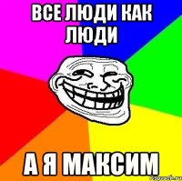 Все люди как люди А я Максим