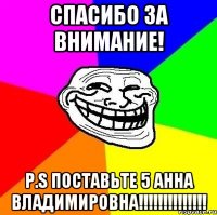 СПАСИБО ЗА ВНИМАНИЕ! P.S ПОСТАВЬТЕ 5 АННА ВЛАДИМИРОВНА!!!!!!!!!!!!!!