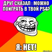 Друг сказал : Можно поиграть в твой ps4? Я: НЕТ!