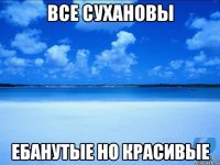 Все Сухановы Ебанутые но красивые